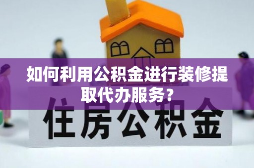 梁山如何利用公积金进行装修提取代办服务？