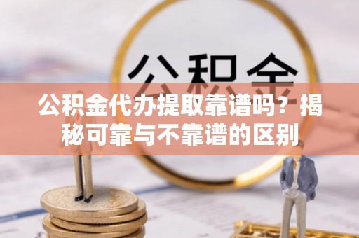 梁山公积金代办提取靠谱吗？揭秘可靠与不靠谱的区别