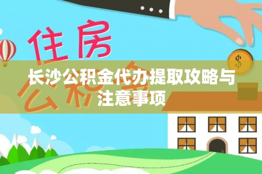梁山长沙公积金代办提取攻略与注意事项