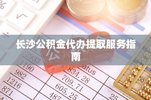 梁山长沙公积金代办提取服务指南