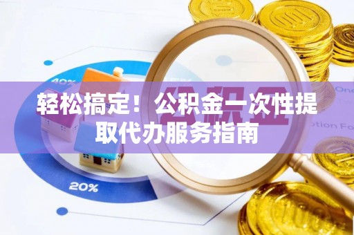 梁山轻松搞定！公积金一次性提取代办服务指南