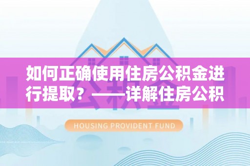 梁山如何正确使用住房公积金进行提取？——详解住房公积金代办提取流程与注意事项