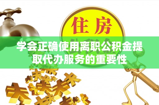 梁山学会正确使用离职公积金提取代办服务的重要性