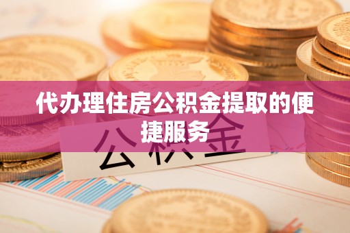 梁山代办理住房公积金提取的便捷服务