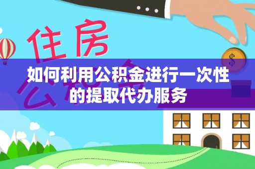 梁山如何利用公积金进行一次性的提取代办服务